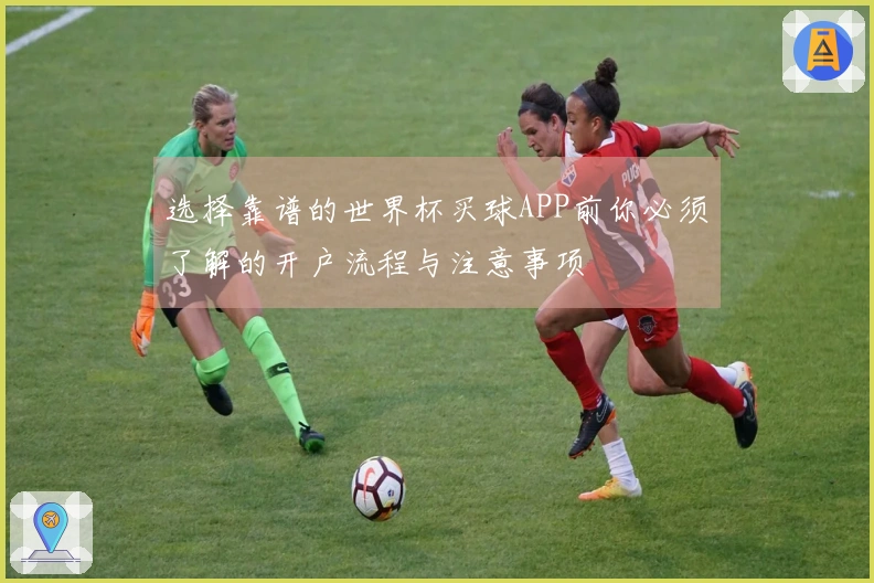 选择靠谱的世界杯买球APP前你必须了解的开户流程与注意事项