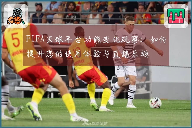 FIFA买球平台功能变化观察：如何提升您的使用体验与直播乐趣