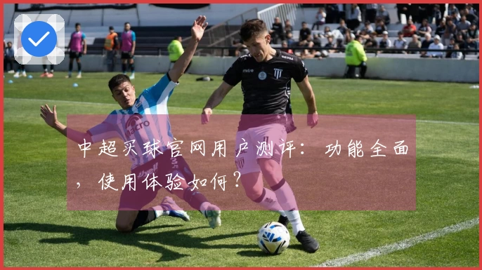 中超买球官网用户测评：功能全面，使用体验如何？