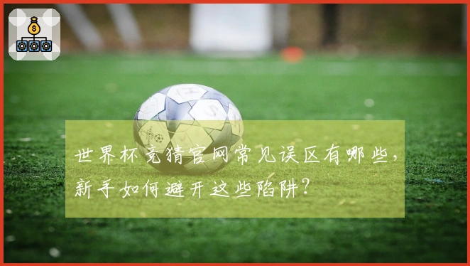 世界杯竞猜官网常见误区有哪些，新手如何避开这些陷阱？