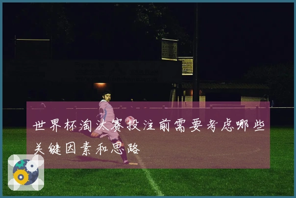 世界杯淘汰赛投注前需要考虑哪些关键因素和思路