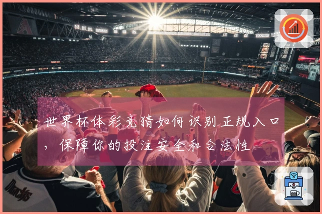 世界杯体彩竞猜如何识别正规入口，保障你的投注安全和合法性