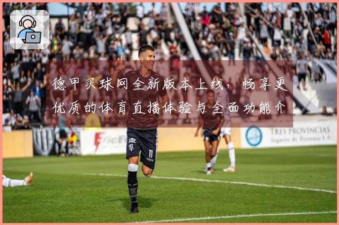 德甲买球网全新版本上线，畅享更优质的体育直播体验与全面功能介绍