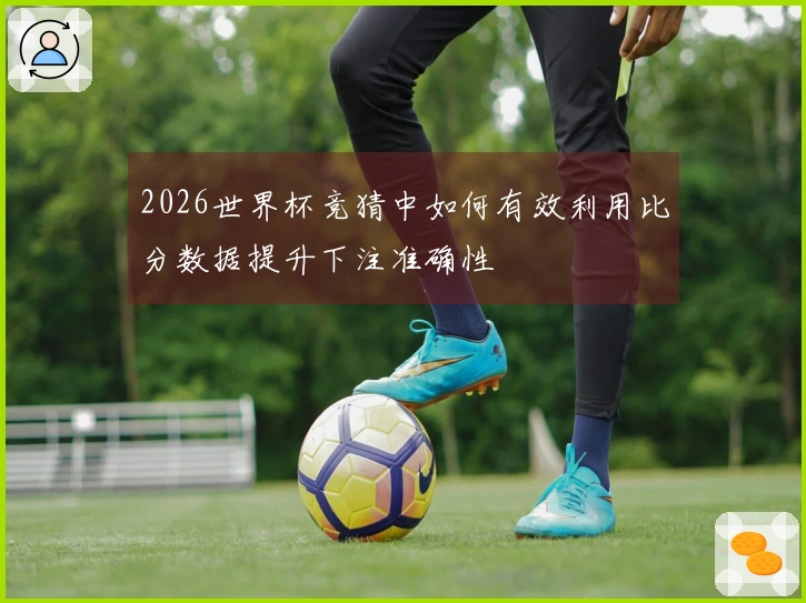 2026世界杯竞猜中如何有效利用比分数据提升下注准确性