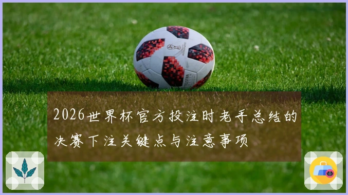 2026世界杯官方投注时老手总结的决赛下注关键点与注意事项