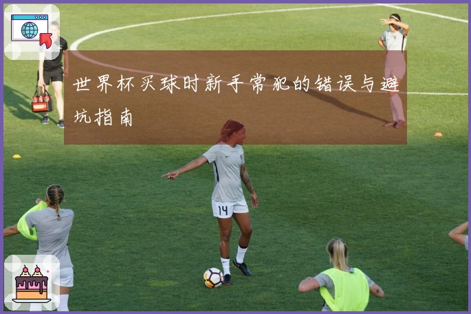 世界杯买球时新手常犯的错误与避坑指南