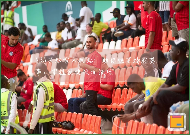 NBA买球官方网站：助你畅享精彩赛事，掌握便捷投注技巧