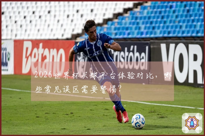 2026世界杯买球平台体验对比，哪些常见误区需要警惕？