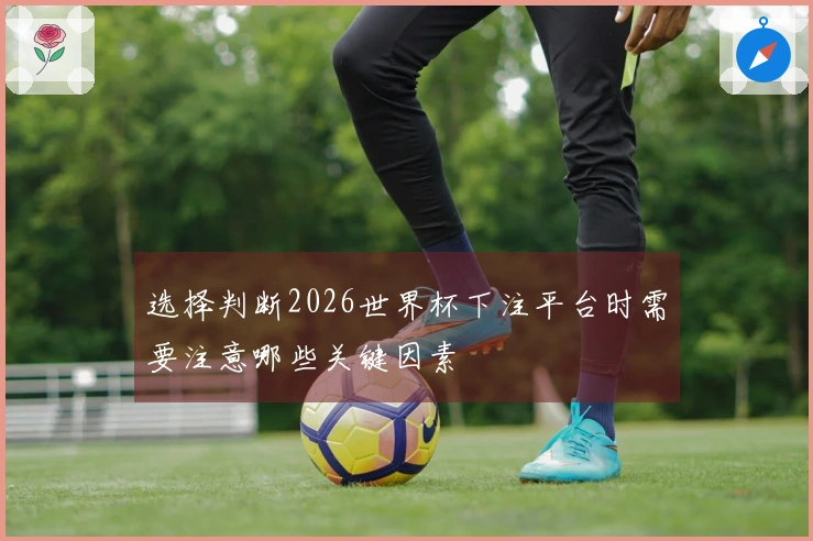 选择判断2026世界杯下注平台时需要注意哪些关键因素