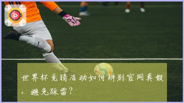 世界杯竞猜活动如何辨别官网真假，避免踩雷？
