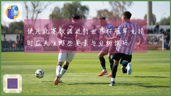 使用比赛数据进行世界杯冠军竞猜时应关注哪些要素与分析技巧