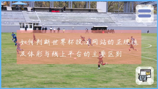如何判断世界杯投注网站的正规性及体彩与线上平台的主要区别
