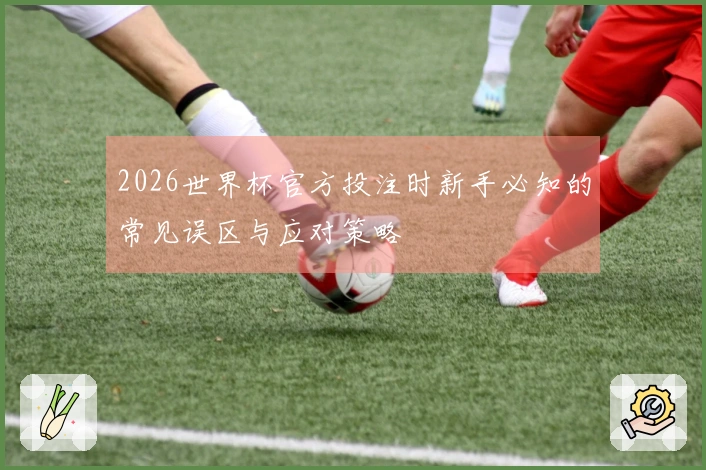 2026世界杯官方投注时新手必知的常见误区与应对策略