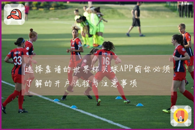 选择靠谱的世界杯买球APP前你必须了解的开户流程与注意事项