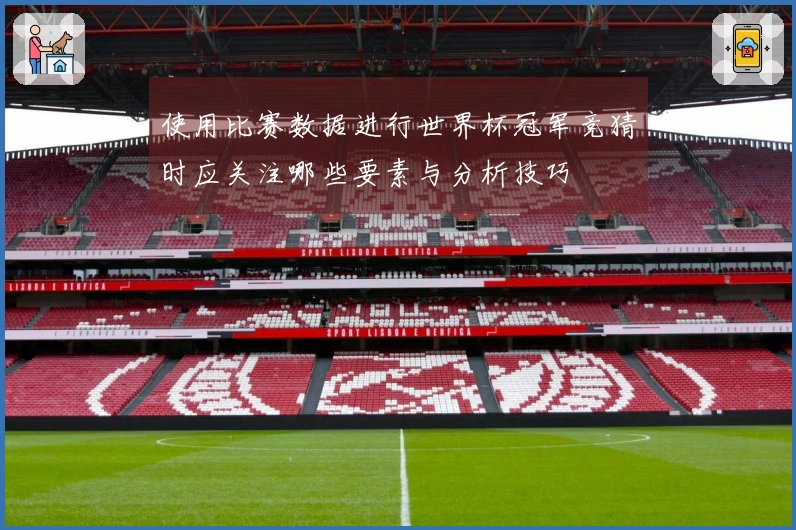 使用比赛数据进行世界杯冠军竞猜时应关注哪些要素与分析技巧