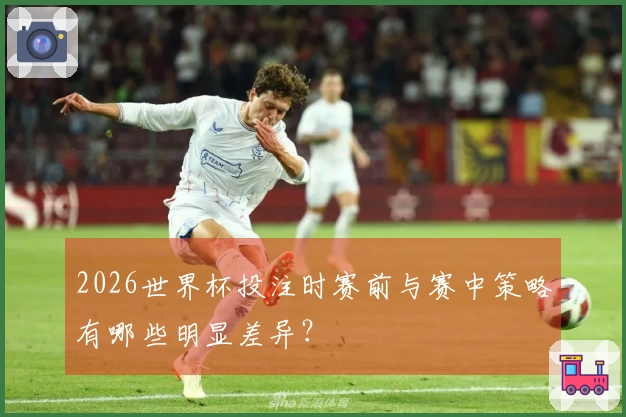 2026世界杯投注时赛前与赛中策略有哪些明显差异？