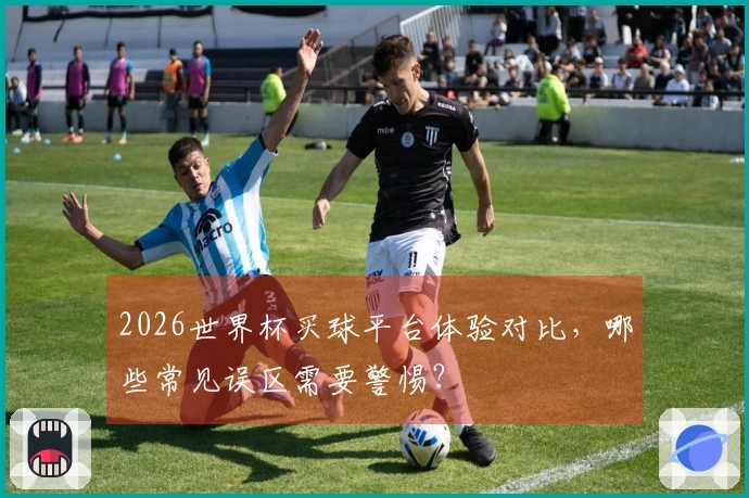 2026世界杯买球平台体验对比，哪些常见误区需要警惕？