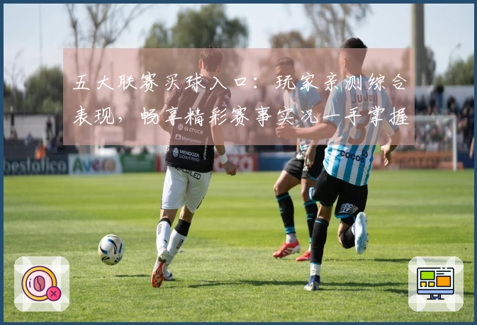 五大联赛买球入口：玩家亲测综合表现，畅享精彩赛事实况一手掌握