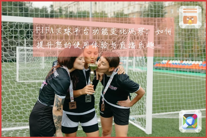 FIFA买球平台功能变化观察：如何提升您的使用体验与直播乐趣