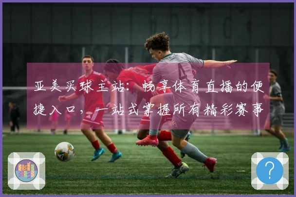 亚美买球主站：畅享体育直播的便捷入口，一站式掌握所有精彩赛事。