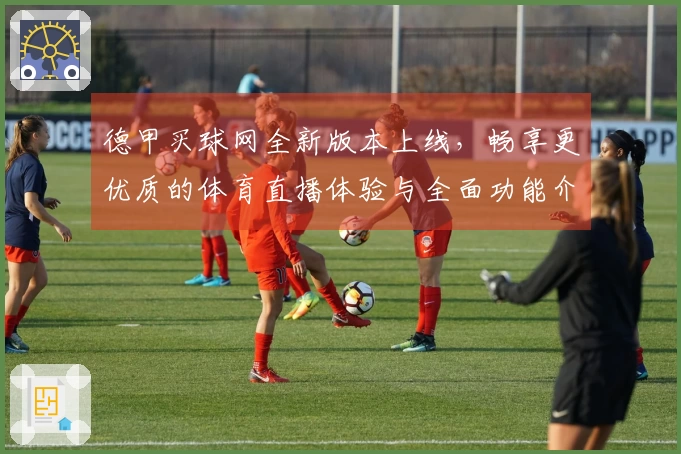 德甲买球网全新版本上线，畅享更优质的体育直播体验与全面功能介绍