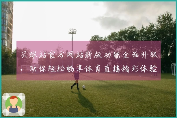 买球站官方网站新版功能全面升级，助你轻松畅享体育直播精彩体验