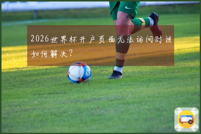 2026世界杯开户页面无法访问时该如何解决？