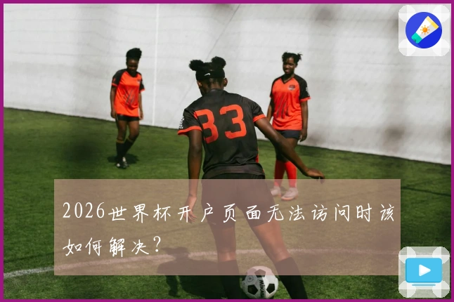 2026世界杯开户页面无法访问时该如何解决？