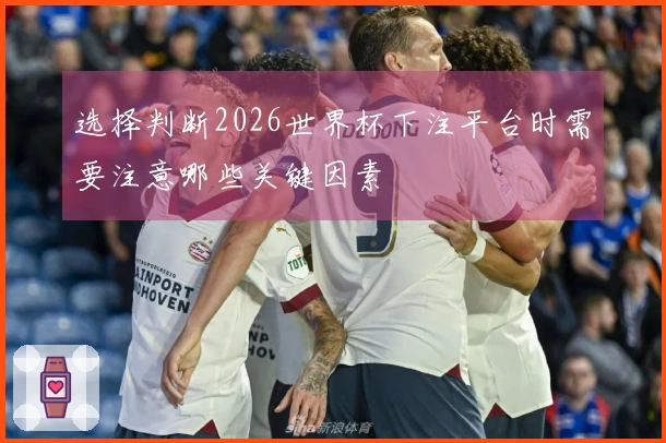 选择判断2026世界杯下注平台时需要注意哪些关键因素