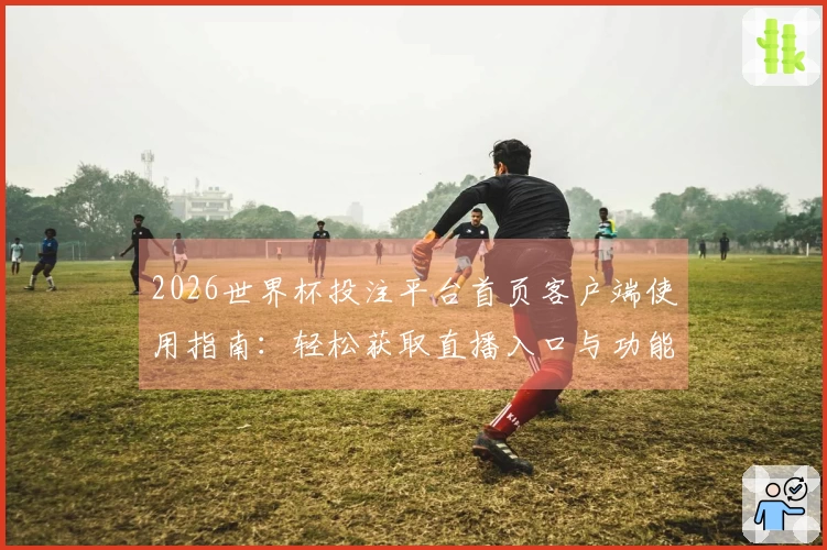 2026世界杯投注平台首页客户端使用指南：轻松获取直播入口与功能详解