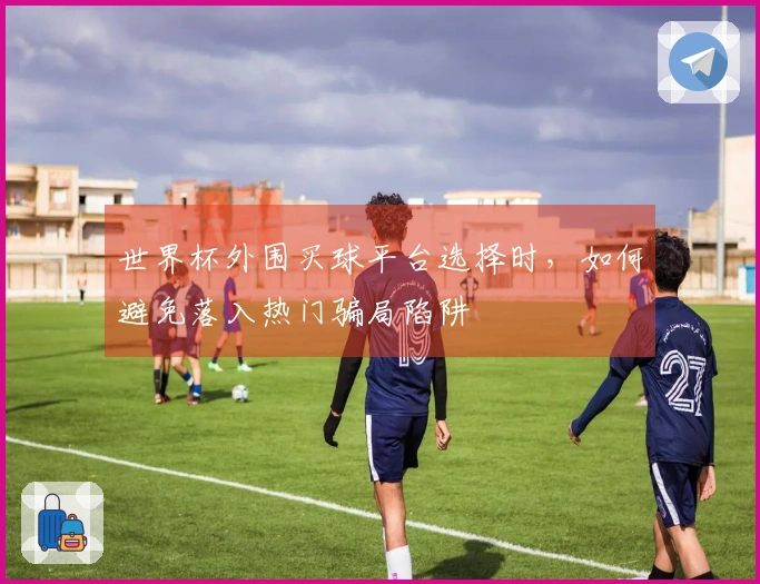 世界杯外围买球平台选择时，如何避免落入热门骗局陷阱