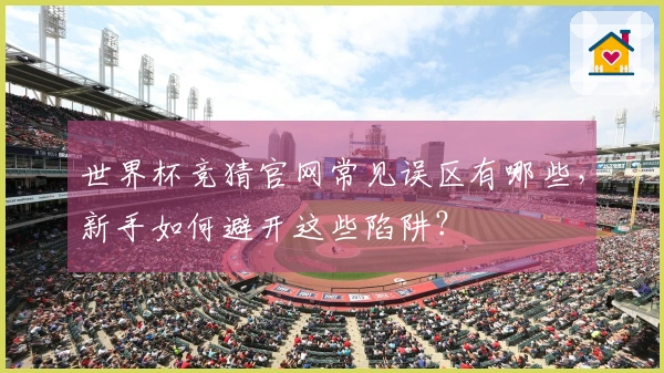世界杯竞猜官网常见误区有哪些，新手如何避开这些陷阱？