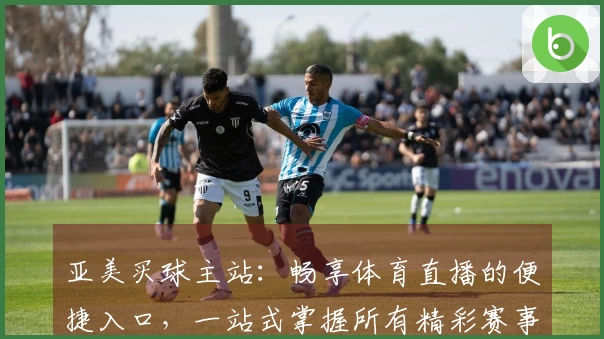 亚美买球主站：畅享体育直播的便捷入口，一站式掌握所有精彩赛事。