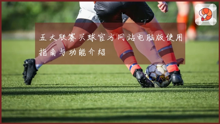 五大联赛买球官方网站电脑版使用指南与功能介绍