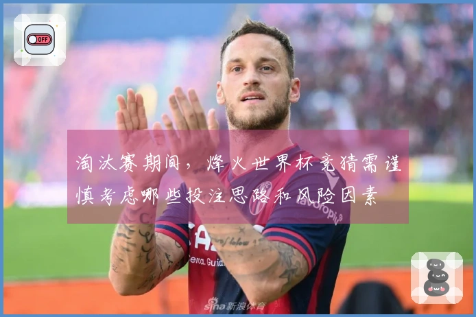 淘汰赛期间，烽火世界杯竞猜需谨慎考虑哪些投注思路和风险因素