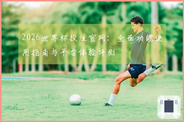2026世界杯投注官网：全面功能使用指南与平台体验评测