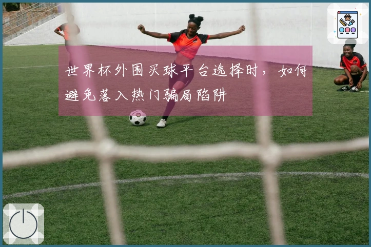 世界杯外围买球平台选择时，如何避免落入热门骗局陷阱