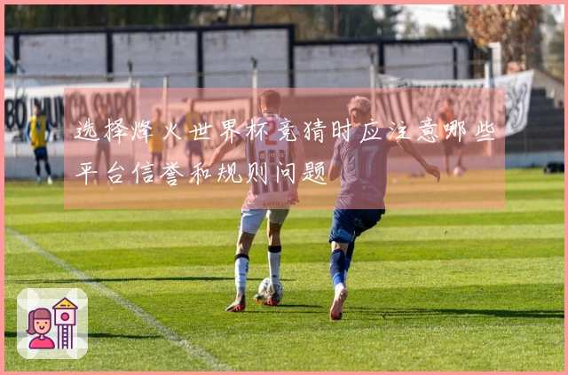 选择烽火世界杯竞猜时应注意哪些平台信誉和规则问题