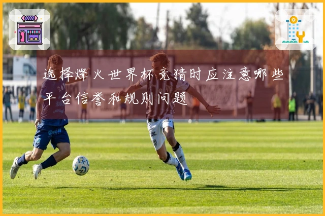 选择烽火世界杯竞猜时应注意哪些平台信誉和规则问题