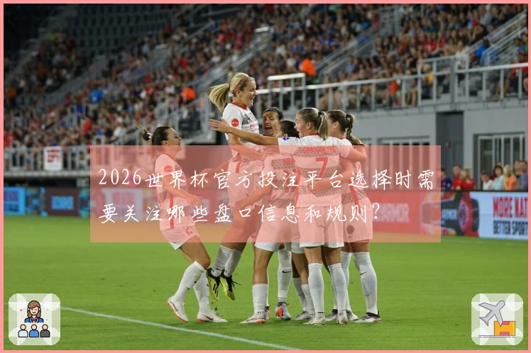 2026世界杯官方投注平台选择时需要关注哪些盘口信息和规则？