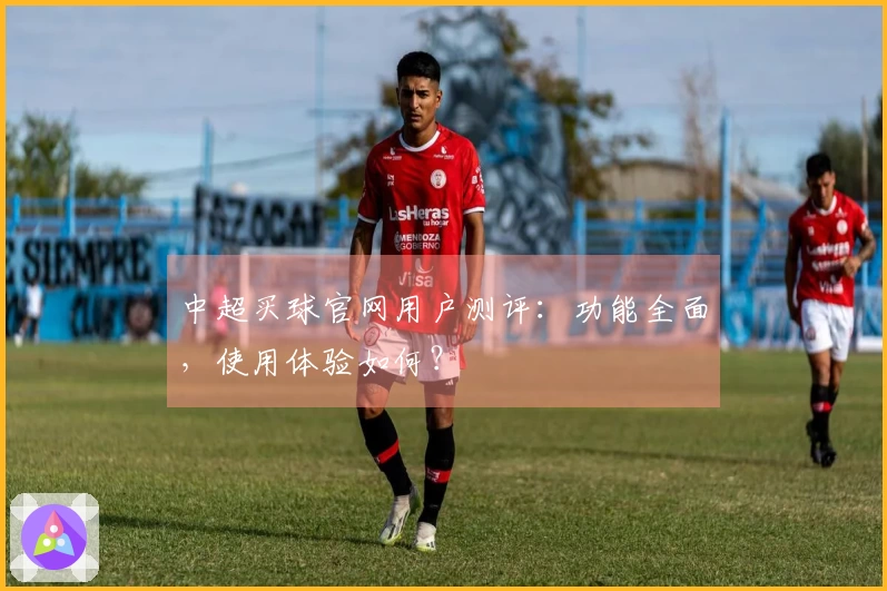 中超买球官网用户测评：功能全面，使用体验如何？