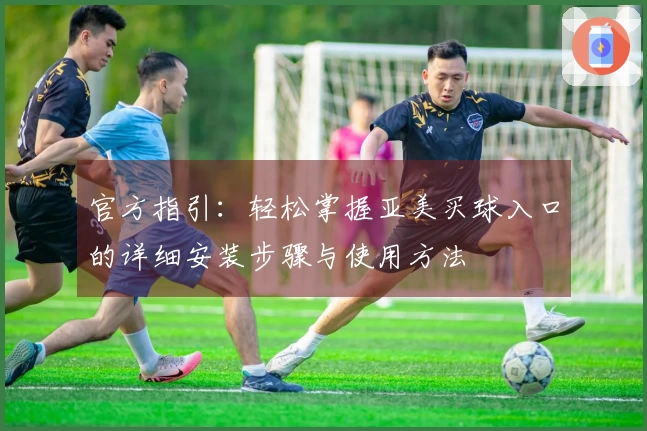 官方指引：轻松掌握亚美买球入口的详细安装步骤与使用方法