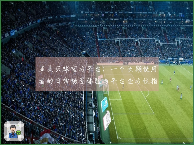 亚美买球官方平台：一个长期使用者的日常场景体验与平台全方位指南